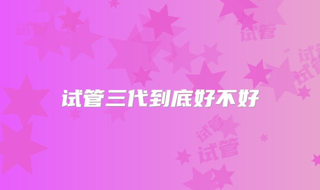 试管三代到底好不好