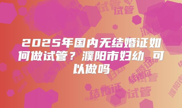 2025年国内无结婚证如何做试管？濮阳市妇幼 可以做吗