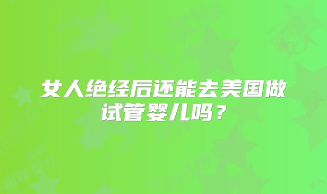 女人绝经后还能去美国做试管婴儿吗?