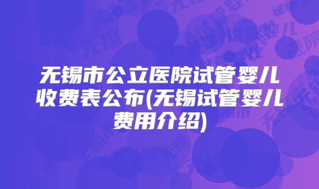 无锡市公立医院试管婴儿收费表公布(无锡试管婴儿费用介绍)