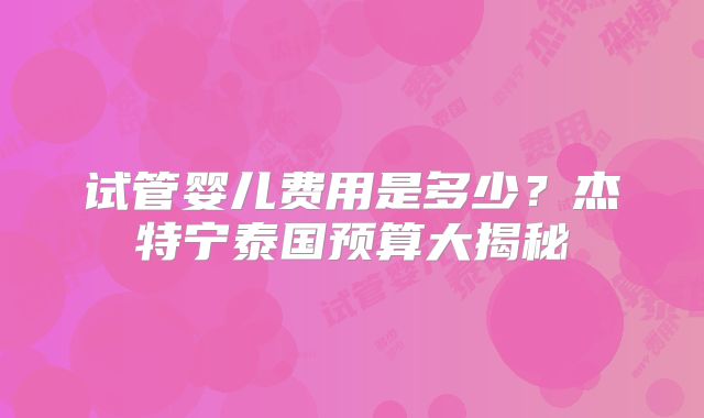 试管婴儿费用是多少?杰特宁泰国预算大揭秘