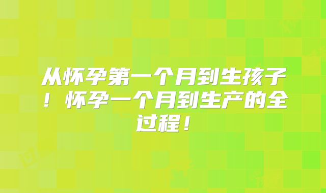从怀孕第一个月到生孩子!怀孕一个月到生产的全过程!