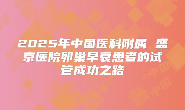 2025年中国医科附属 盛京医院卵巢早衰患者的试管成功之路