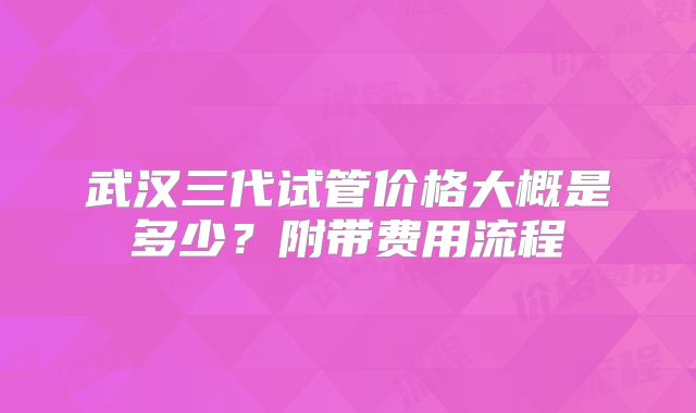 武汉三代试管价格大概是多少？附带费用流程