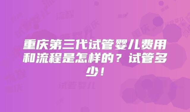 重庆第三代试管婴儿费用和流程是怎样的？试管多少！