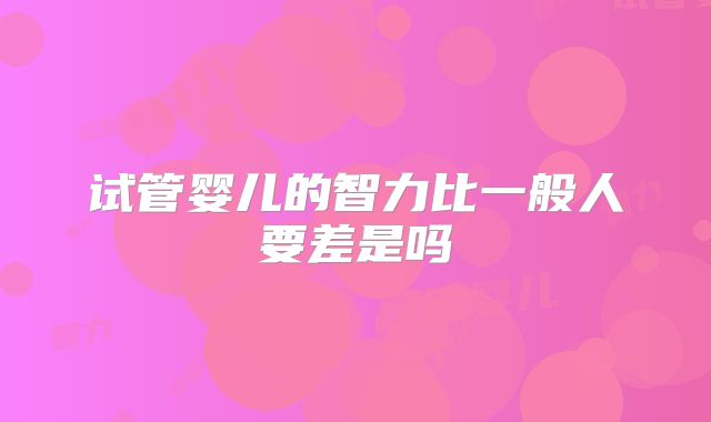 试管婴儿的智力比一般人要差是吗