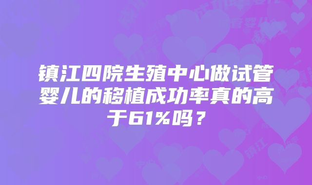 镇江四院生殖中心做试管婴儿的移植成功率真的高于61%吗？