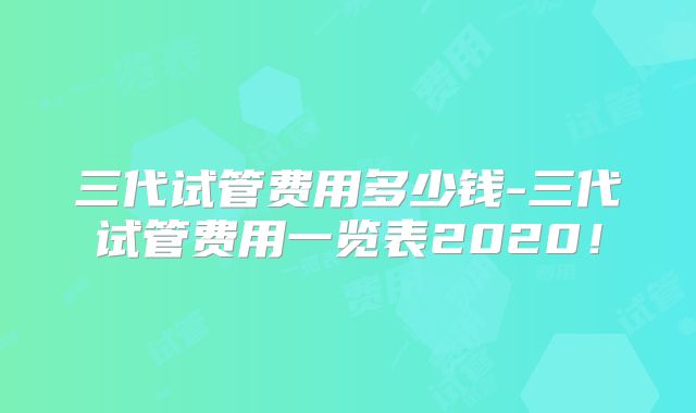 三代试管费用多少钱-三代试管费用一览表2020！