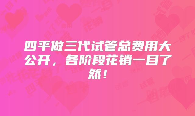 四平做三代试管总费用大公开，各阶段花销一目了然！
