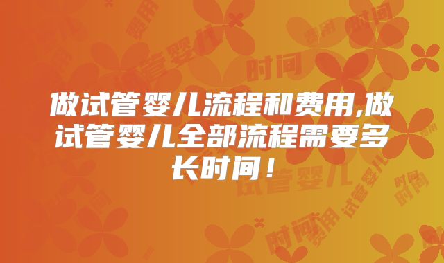 做试管婴儿流程和费用,做试管婴儿全部流程需要多长时间!
