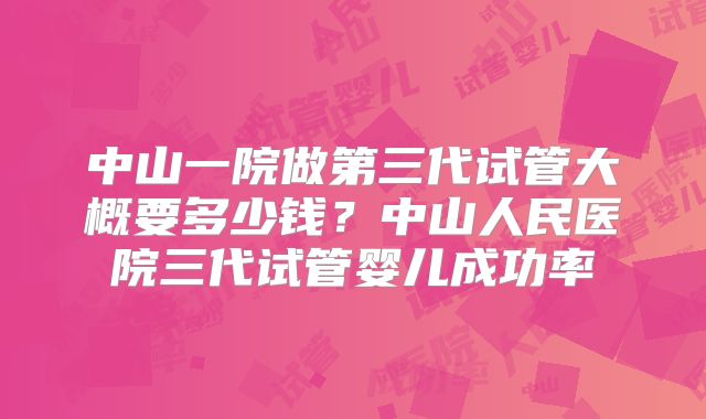 中山一院做第三代试管大概要多少钱？中山人民医院三代试管婴儿成功率