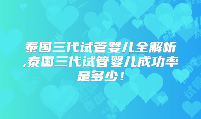 泰国三代试管婴儿全解析,泰国三代试管婴儿成功率是多少!