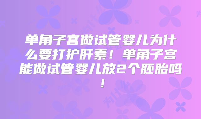 单角子宫做试管婴儿为什么要打护肝素！单角子宫能做试管婴儿放2个胚胎吗！