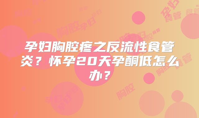 孕妇胸腔疼之反流性食管炎？怀孕20天孕酮低怎么办？