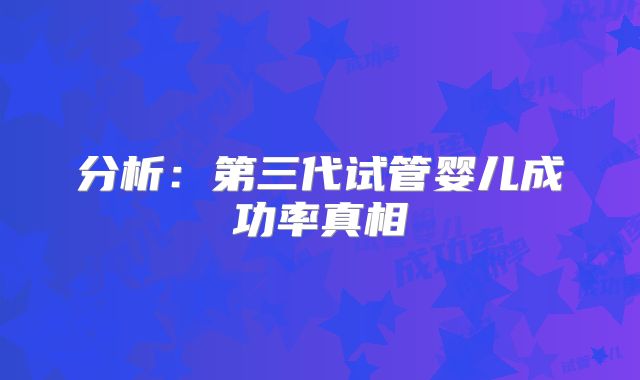 分析：第三代试管婴儿成功率真相