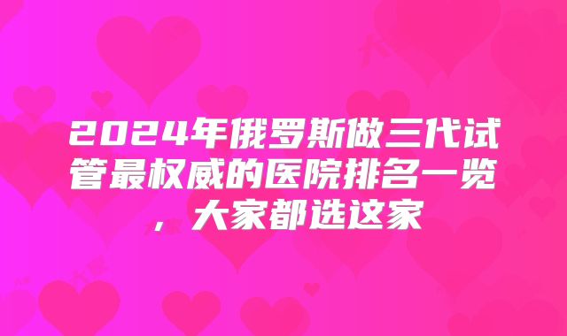 2024年俄罗斯做三代试管最权威的医院排名一览,大家都选这家