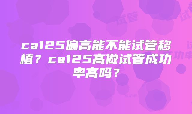 ca125偏高能不能试管移植?ca125高做试管成功率高吗?
