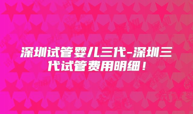 深圳试管婴儿三代-深圳三代试管费用明细!