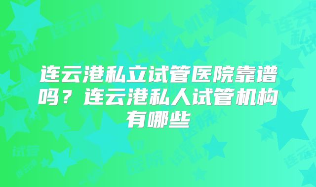 连云港私立试管医院靠谱吗？连云港私人试管机构有哪些