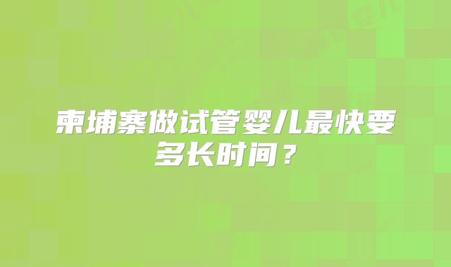 柬埔寨做试管婴儿最快要多长时间？