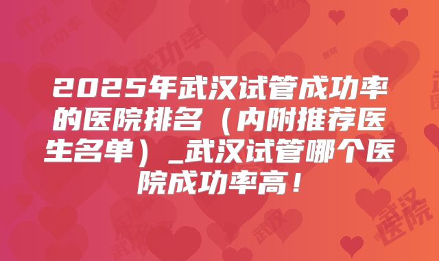 2025年武汉试管成功率的医院排名（内附推荐医生名单）_武汉试管哪个医院成功率高！