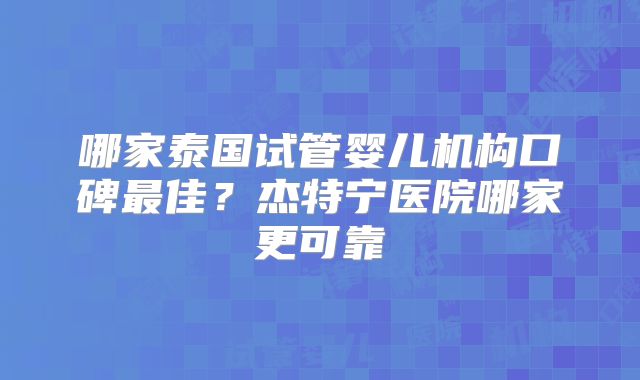 哪家泰国试管婴儿机构口碑最佳？杰特宁医院哪家更可靠