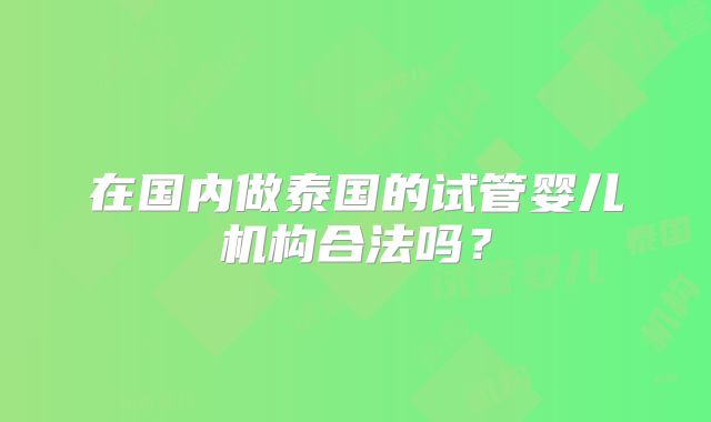 在国内做泰国的试管婴儿机构合法吗?