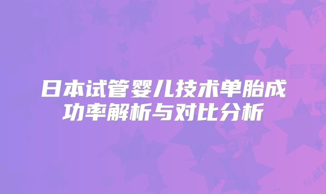 日本试管婴儿技术单胎成功率解析与对比分析