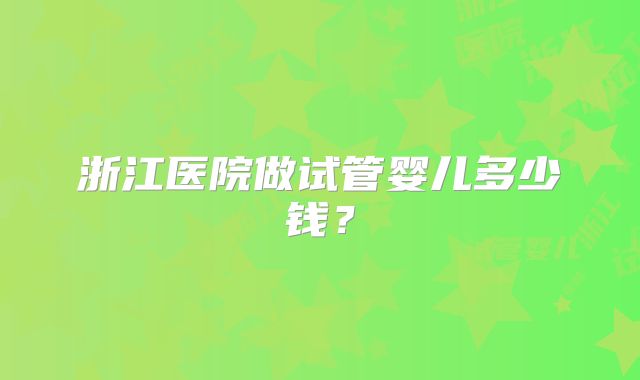 浙江医院做试管婴儿多少钱？