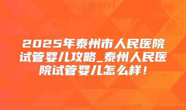 2025年泰州市人民医院试管婴儿攻略_泰州人民医院试管婴儿怎么样！