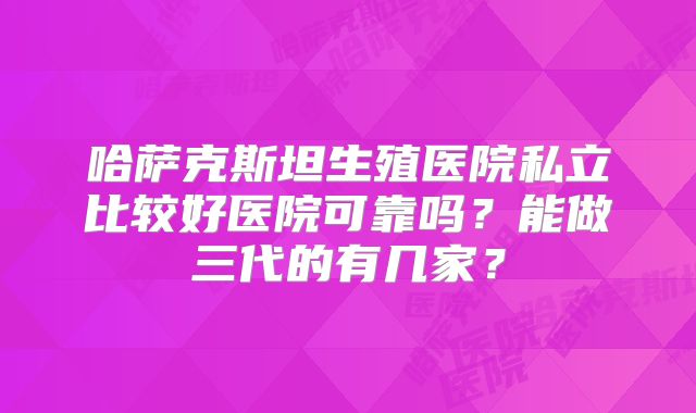 哈萨克斯坦生殖医院私立比较好医院可靠吗？能做三代的有几家？