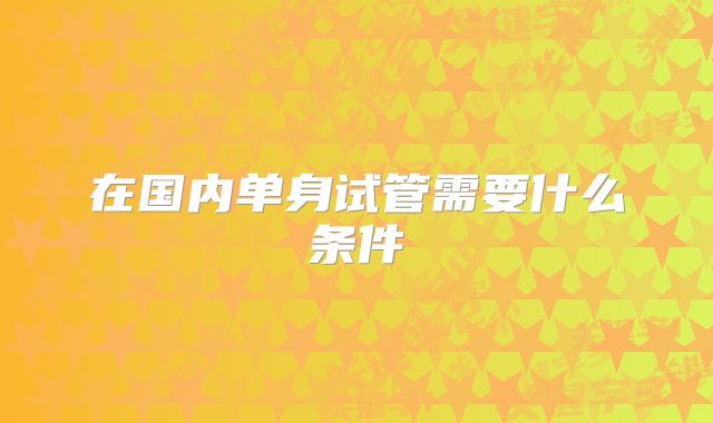 在国内单身试管需要什么条件