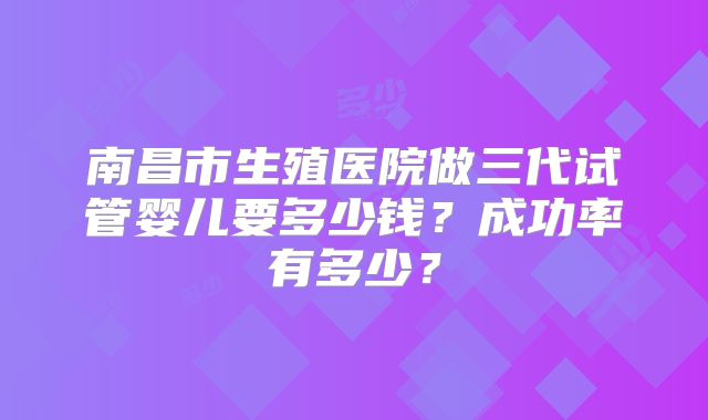 南昌市生殖医院做三代试管婴儿要多少钱？成功率有多少？