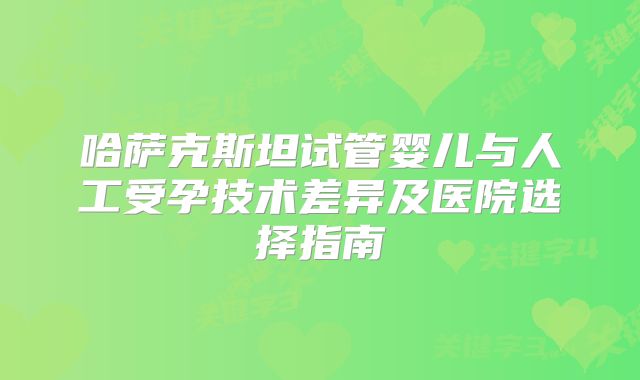 哈萨克斯坦试管婴儿与人工受孕技术差异及医院选择指南