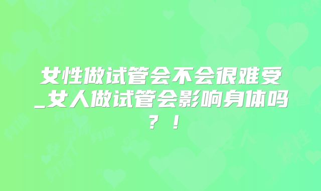 女性做试管会不会很难受_女人做试管会影响身体吗？！