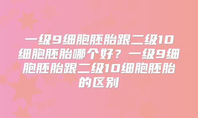 一级9细胞胚胎跟二级10细胞胚胎哪个好?一级9细胞胚胎跟二级10细胞胚胎的区别