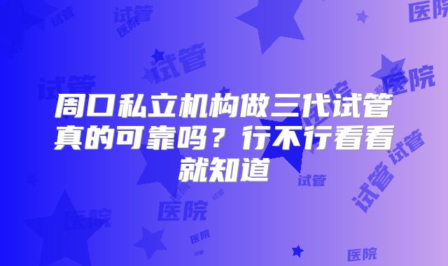 周口私立机构做三代试管真的可靠吗？行不行看看就知道