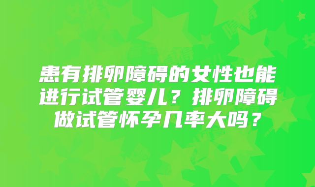 患有排卵障碍的女性也能进行试管婴儿?排卵障碍做试管怀孕几率大吗?