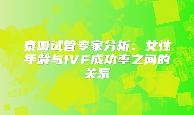 泰国试管专家分析：女性年龄与IVF成功率之间的关系