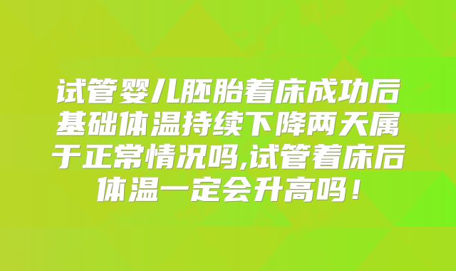 试管婴儿胚胎着床成功后基础体温持续下降两天属于正常情况吗,试管着床后体温一定会升高吗!