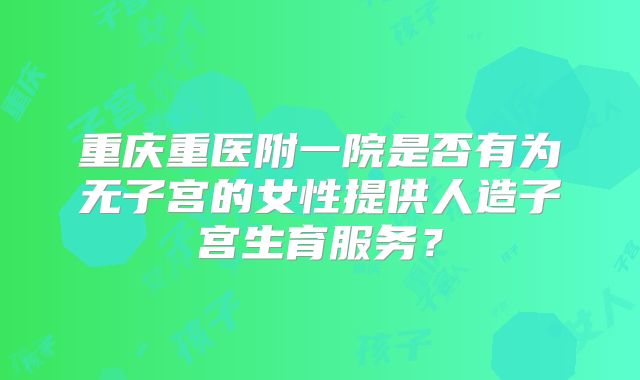 重庆重医附一院是否有为无子宫的女性提供人造子宫生育服务？