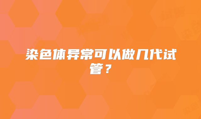 染色体异常可以做几代试管?