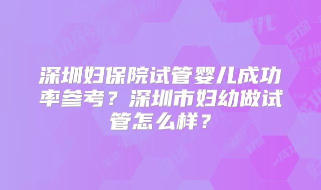 深圳妇保院试管婴儿成功率参考？深圳市妇幼做试管怎么样？