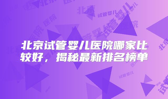 北京试管婴儿医院哪家比较好，揭秘最新排名榜单