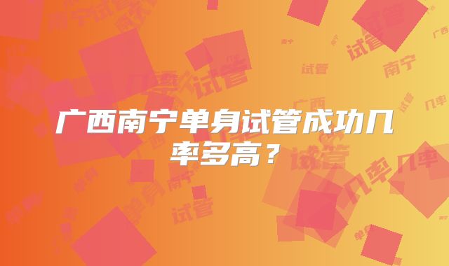 广西南宁单身试管成功几率多高？