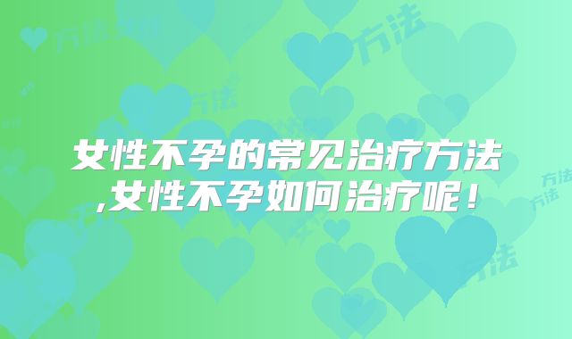 女性不孕的常见治疗方法,女性不孕如何治疗呢!