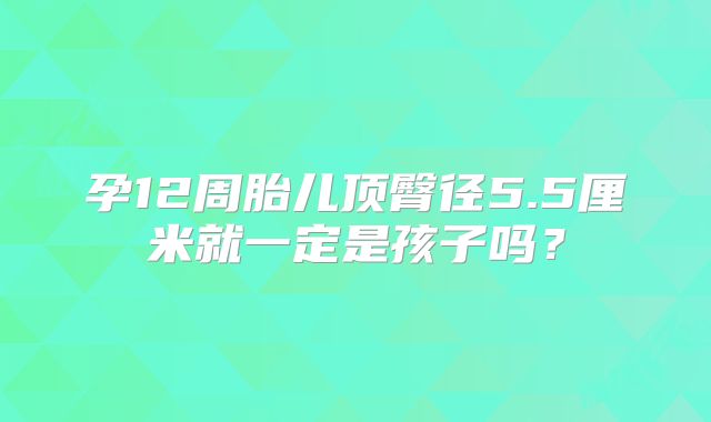 孕12周胎儿顶臀径5.5厘米就一定是孩子吗?