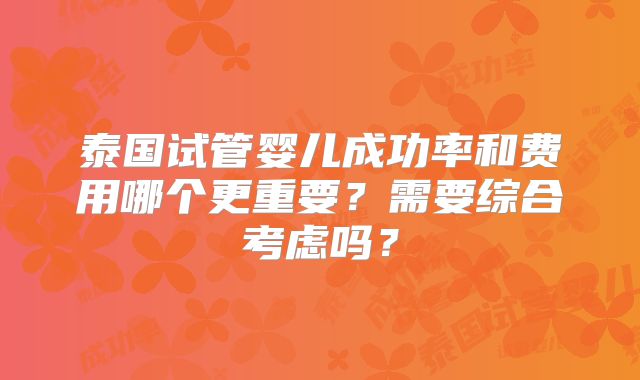 泰国试管婴儿成功率和费用哪个更重要?需要综合考虑吗?