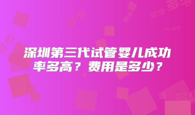 深圳第三代试管婴儿成功率多高?费用是多少?