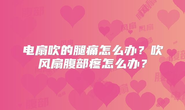 电扇吹的腿痛怎么办？吹风扇腹部疼怎么办？